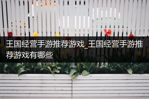 王国经营手游推荐游戏_王国经营手游推荐游戏有哪些