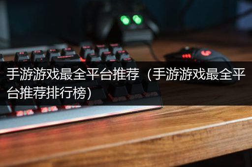 手游游戏最全平台推荐（手游游戏最全平台推荐排行榜）
