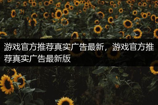 游戏官方推荐真实广告最新，游戏官方推荐真实广告最新版
