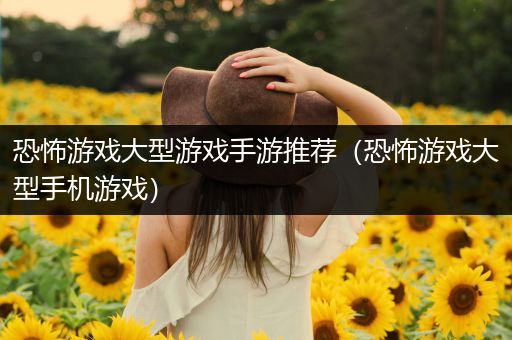 恐怖游戏大型游戏手游推荐（恐怖游戏大型手机游戏）