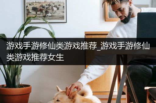 游戏手游修仙类游戏推荐_游戏手游修仙类游戏推荐女生