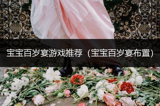 宝宝百岁宴游戏推荐（宝宝百岁宴布置）