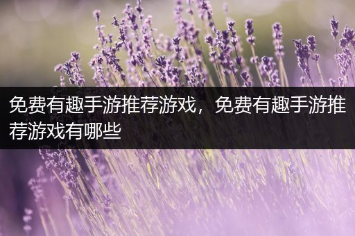 免费有趣手游推荐游戏，免费有趣手游推荐游戏有哪些