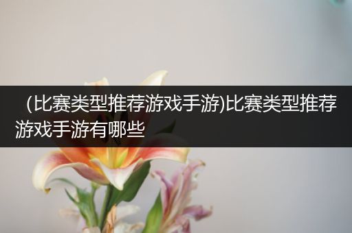 （比赛类型推荐游戏手游)比赛类型推荐游戏手游有哪些