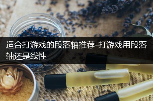 适合打游戏的段落轴推荐-打游戏用段落轴还是线性
