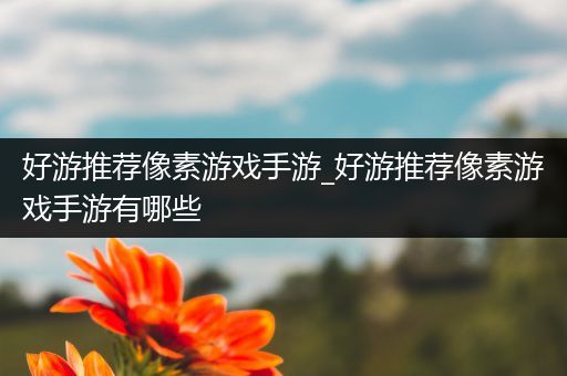 好游推荐像素游戏手游_好游推荐像素游戏手游有哪些
