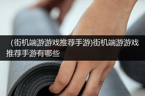 （街机端游游戏推荐手游)街机端游游戏推荐手游有哪些