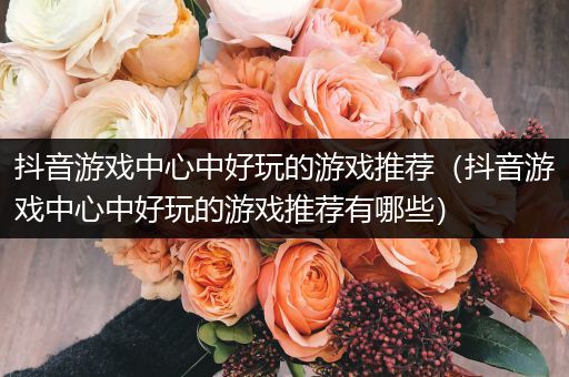 抖音游戏中心中好玩的游戏推荐（抖音游戏中心中好玩的游戏推荐有哪些）