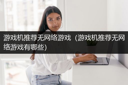 游戏机推荐无网络游戏（游戏机推荐无网络游戏有哪些）