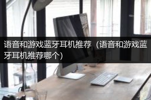 语音和游戏蓝牙耳机推荐（语音和游戏蓝牙耳机推荐哪个）