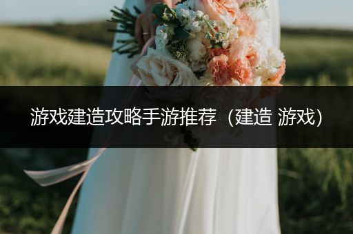 游戏建造攻略手游推荐（建造 游戏）