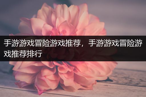 手游游戏冒险游戏推荐，手游游戏冒险游戏推荐排行