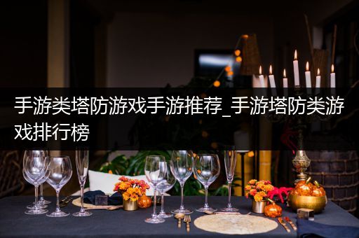 手游类塔防游戏手游推荐_手游塔防类游戏排行榜