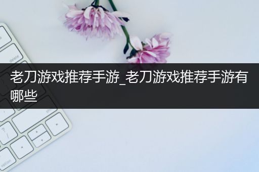 老刀游戏推荐手游_老刀游戏推荐手游有哪些