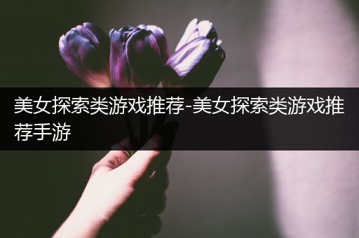 美女探索类游戏推荐-美女探索类游戏推荐手游