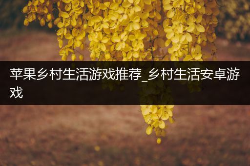 苹果乡村生活游戏推荐_乡村生活安卓游戏