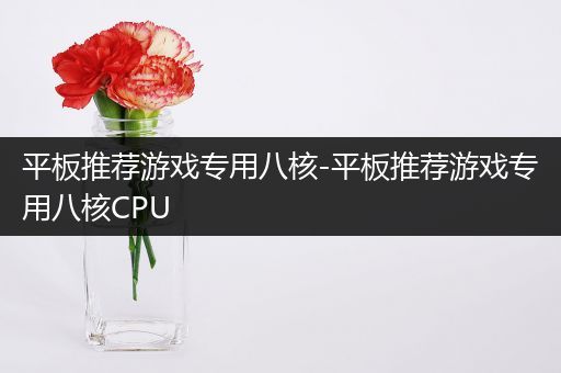 平板推荐游戏专用八核-平板推荐游戏专用八核CPU