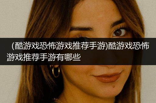 （酷游戏恐怖游戏推荐手游)酷游戏恐怖游戏推荐手游有哪些