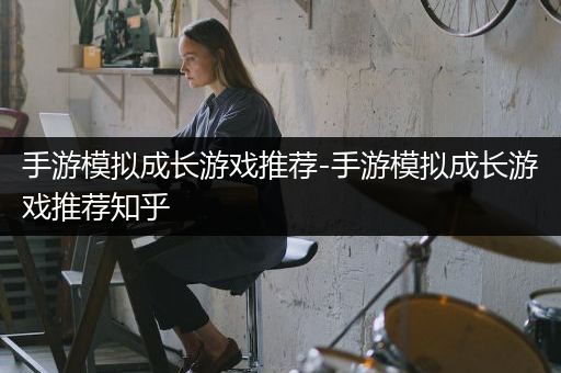手游模拟成长游戏推荐-手游模拟成长游戏推荐知乎