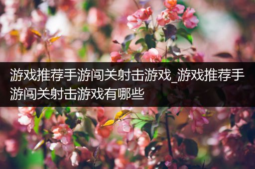 游戏推荐手游闯关射击游戏_游戏推荐手游闯关射击游戏有哪些