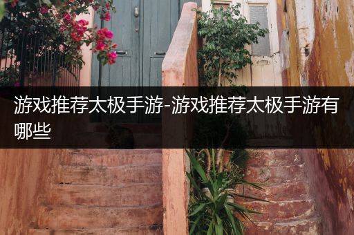 游戏推荐太极手游-游戏推荐太极手游有哪些