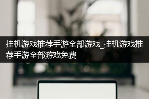挂机游戏推荐手游全部游戏_挂机游戏推荐手游全部游戏免费