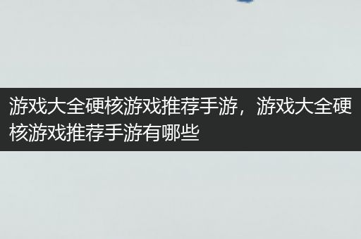 游戏大全硬核游戏推荐手游，游戏大全硬核游戏推荐手游有哪些