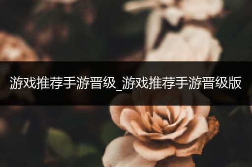 游戏推荐手游晋级_游戏推荐手游晋级版