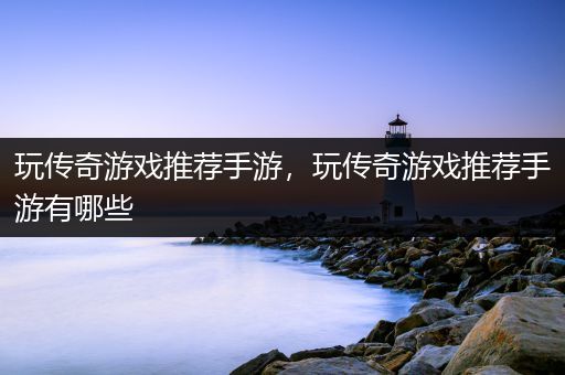 玩传奇游戏推荐手游，玩传奇游戏推荐手游有哪些
