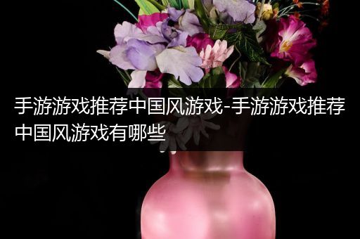 手游游戏推荐中国风游戏-手游游戏推荐中国风游戏有哪些
