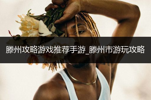 滕州攻略游戏推荐手游_滕州市游玩攻略