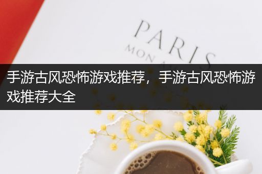 手游古风恐怖游戏推荐，手游古风恐怖游戏推荐大全