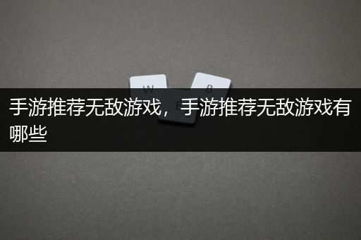 手游推荐无敌游戏，手游推荐无敌游戏有哪些