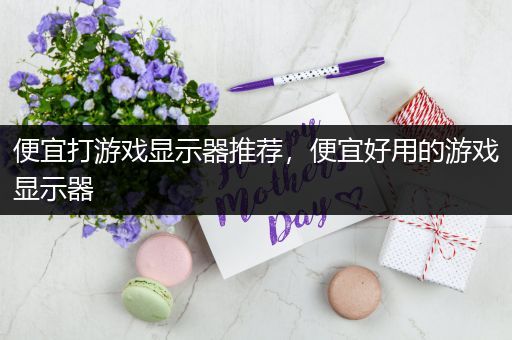 便宜打游戏显示器推荐，便宜好用的游戏显示器
