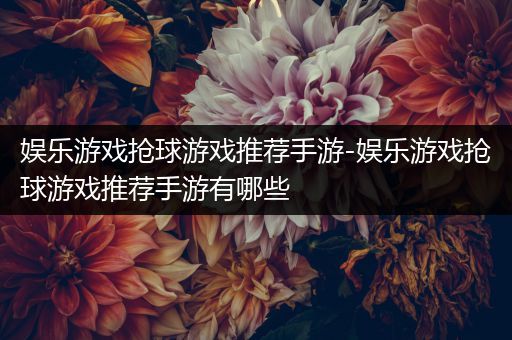 娱乐游戏抢球游戏推荐手游-娱乐游戏抢球游戏推荐手游有哪些