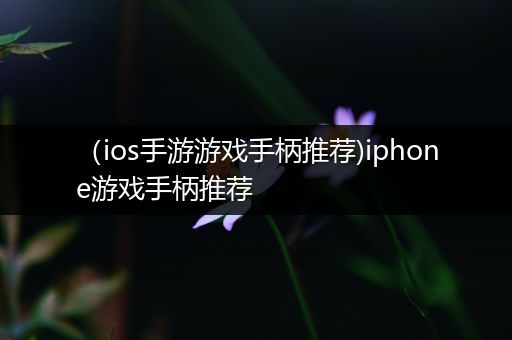 （ios手游游戏手柄推荐)iphone游戏手柄推荐