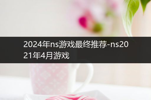 2024年ns游戏最终推荐-ns2021年4月游戏