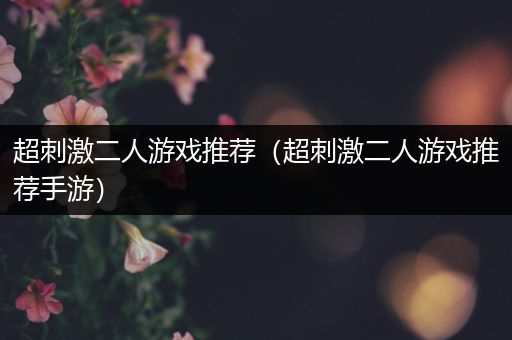超刺激二人游戏推荐（超刺激二人游戏推荐手游）