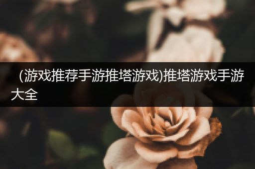 （游戏推荐手游推塔游戏)推塔游戏手游大全