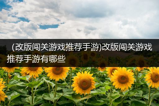 （改版闯关游戏推荐手游)改版闯关游戏推荐手游有哪些