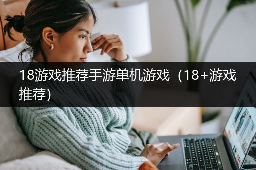 18游戏推荐手游单机游戏（18+游戏推荐）