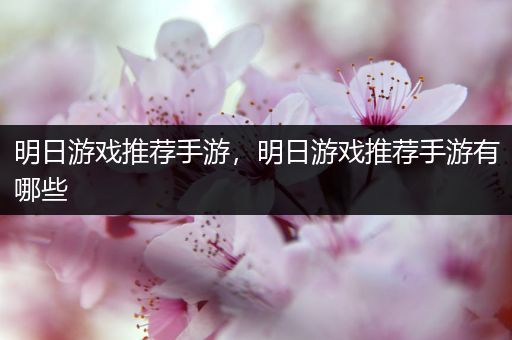 明日游戏推荐手游，明日游戏推荐手游有哪些