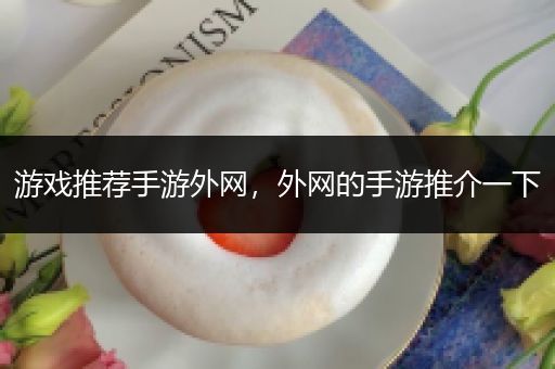 游戏推荐手游外网，外网的手游推介一下