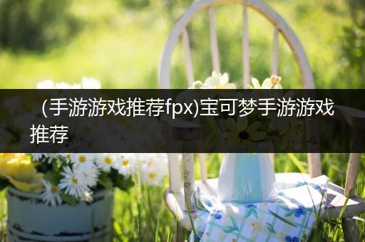 （手游游戏推荐fpx)宝可梦手游游戏推荐