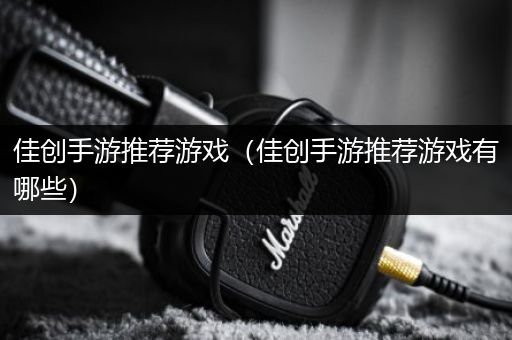 佳创手游推荐游戏（佳创手游推荐游戏有哪些）