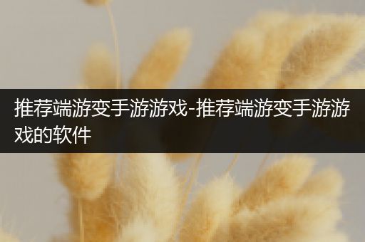 推荐端游变手游游戏-推荐端游变手游游戏的软件