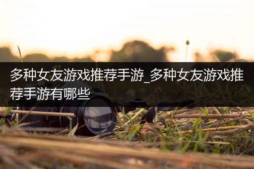 多种女友游戏推荐手游_多种女友游戏推荐手游有哪些