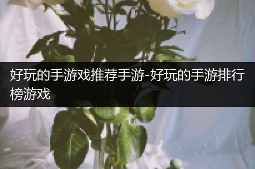 好玩的手游戏推荐手游-好玩的手游排行榜游戏