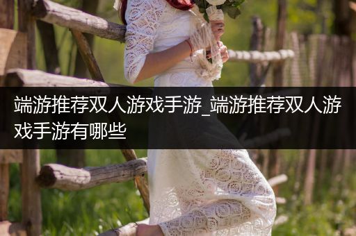 端游推荐双人游戏手游_端游推荐双人游戏手游有哪些