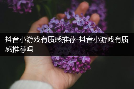 抖音小游戏有质感推荐-抖音小游戏有质感推荐吗